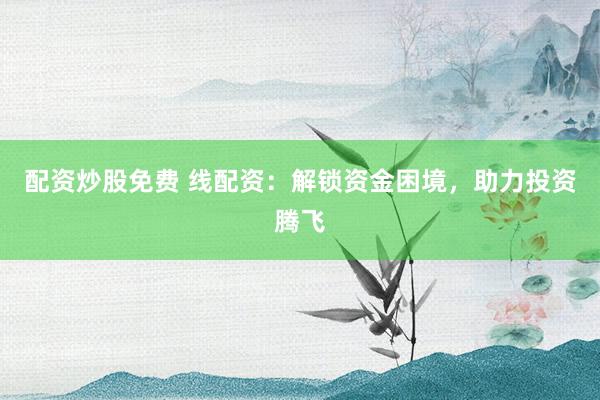 配资炒股免费 线配资：解锁资金困境，助力投资腾飞