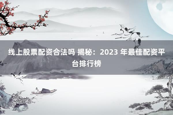 线上股票配资合法吗 揭秘：2023 年最佳配资平台排行榜