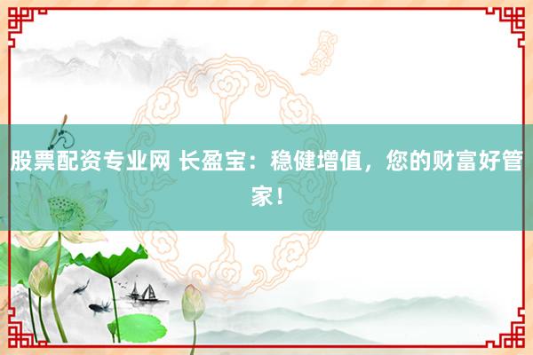 股票配资专业网 长盈宝：稳健增值，您的财富好管家！