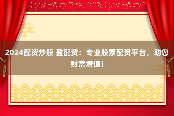 2024配资炒股 盈配资：专业股票配资平台，助您财富增值！