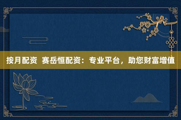 按月配资  赛岳恒配资：专业平台，助您财富增值
