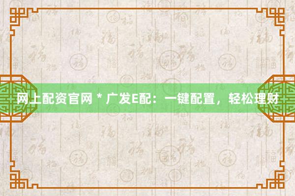 网上配资官网 * 广发E配：一键配置，轻松理财