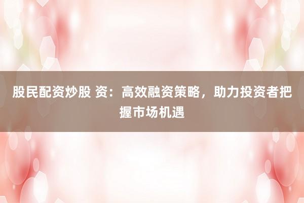 股民配资炒股 资：高效融资策略，助力投资者把握市场机遇