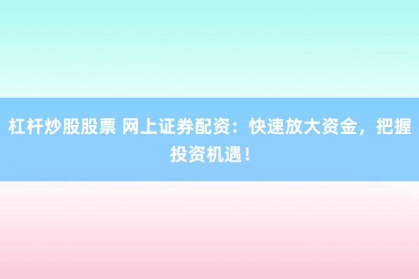 杠杆炒股股票 网上证券配资：快速放大资金，把握投资机遇！