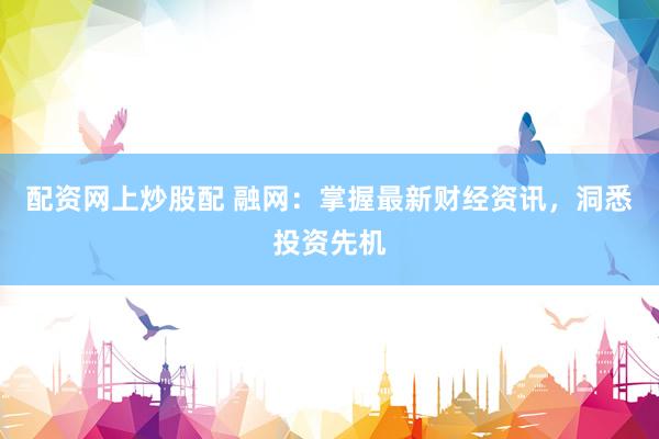 配资网上炒股配 融网：掌握最新财经资讯，洞悉投资先机