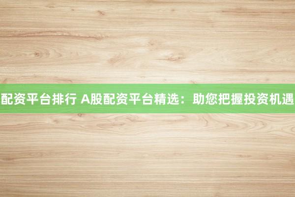 配资平台排行 A股配资平台精选：助您把握投资机遇