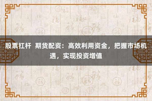 股票扛杆  期货配资：高效利用资金，把握市场机遇，实现投资增值