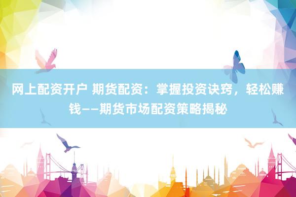 网上配资开户 期货配资：掌握投资诀窍，轻松赚钱——期货市场配资策略揭秘