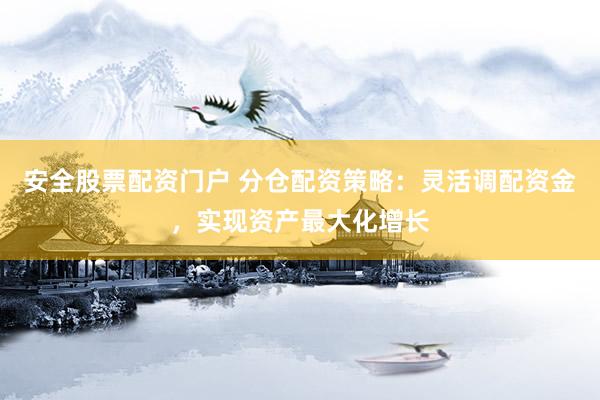安全股票配资门户 分仓配资策略：灵活调配资金，实现资产最大化增长