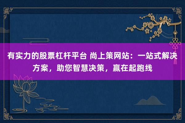 有实力的股票杠杆平台 尚上策网站：一站式解决方案，助您智慧决策，赢在起跑线