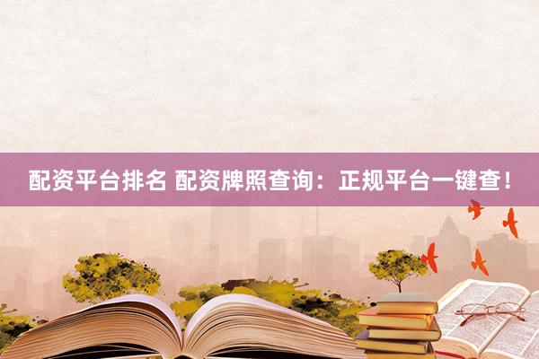 配资平台排名 配资牌照查询：正规平台一键查！