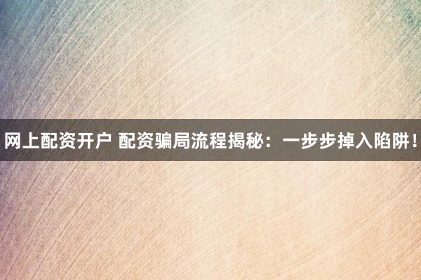 网上配资开户 配资骗局流程揭秘：一步步掉入陷阱！