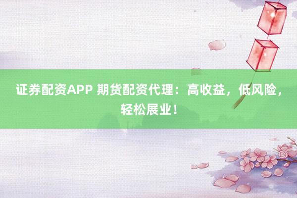 证券配资APP 期货配资代理：高收益，低风险，轻松展业！