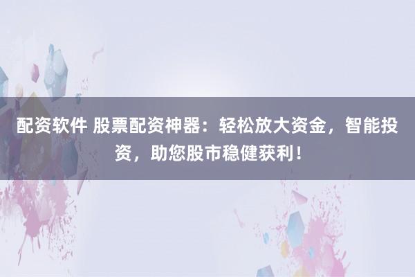 配资软件 股票配资神器：轻松放大资金，智能投资，助您股市稳健获利！
