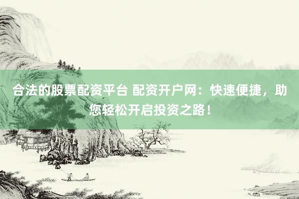 合法的股票配资平台 配资开户网：快速便捷，助您轻松开启投资之路！