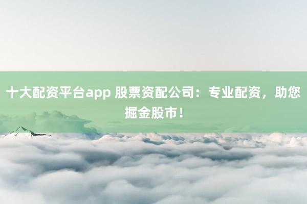 十大配资平台app 股票资配公司：专业配资，助您掘金股市！