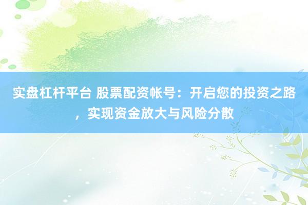 实盘杠杆平台 股票配资帐号：开启您的投资之路，实现资金放大与风险分散