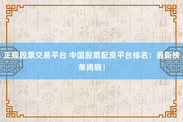 正规股票交易平台 中国股票配资平台排名：最新榜单揭晓！