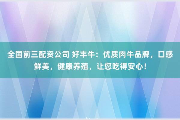 全国前三配资公司 好丰牛：优质肉牛品牌，口感鲜美，健康养殖，让您吃得安心！