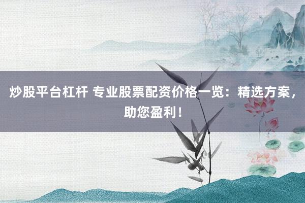 炒股平台杠杆 专业股票配资价格一览：精选方案，助您盈利！