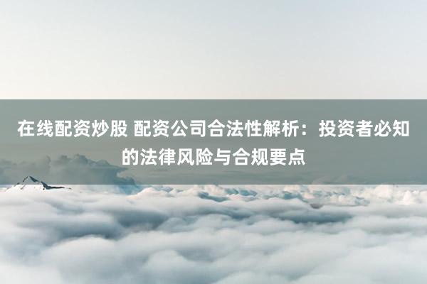 在线配资炒股 配资公司合法性解析：投资者必知的法律风险与合规要点