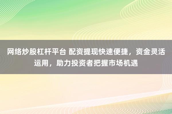 网络炒股杠杆平台 配资提现快速便捷，资金灵活运用，助力投资者把握市场机遇