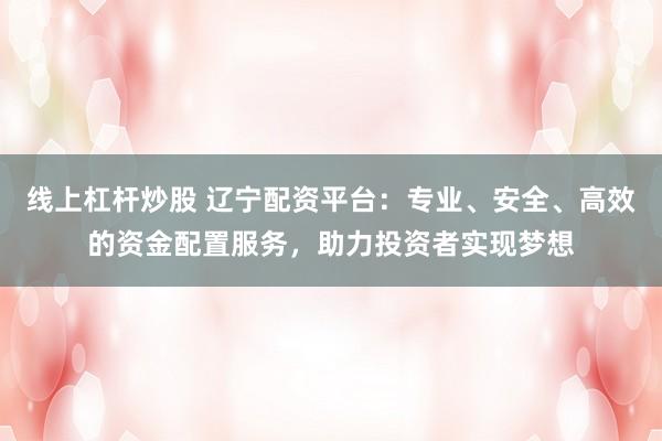 线上杠杆炒股 辽宁配资平台：专业、安全、高效的资金配置服务，助力投资者实现梦想
