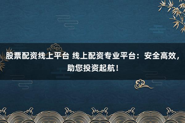 股票配资线上平台 线上配资专业平台：安全高效，助您投资起航！