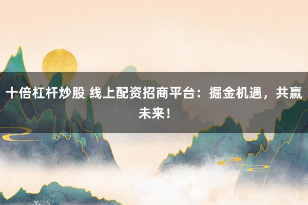 十倍杠杆炒股 线上配资招商平台：掘金机遇，共赢未来！