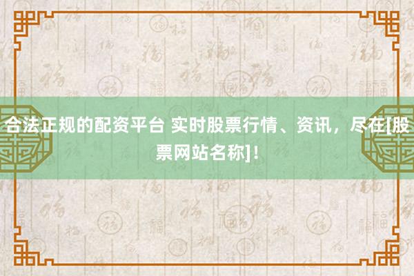 合法正规的配资平台 实时股票行情、资讯，尽在[股票网站名称]！