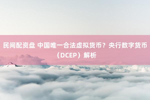 民间配资盘 中国唯一合法虚拟货币？央行数字货币（DCEP）解析