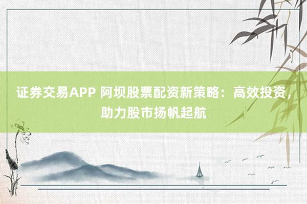 证券交易APP 阿坝股票配资新策略：高效投资，助力股市扬帆起航