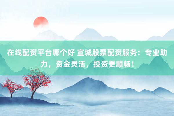 在线配资平台哪个好 宣城股票配资服务：专业助力，资金灵活，投资更顺畅！