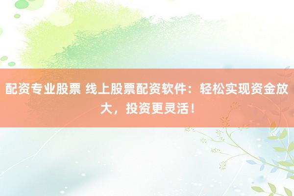 配资专业股票 线上股票配资软件：轻松实现资金放大，投资更灵活！