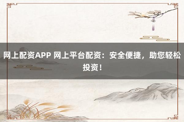 网上配资APP 网上平台配资：安全便捷，助您轻松投资！