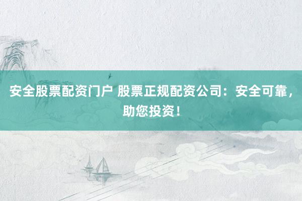 安全股票配资门户 股票正规配资公司：安全可靠，助您投资！
