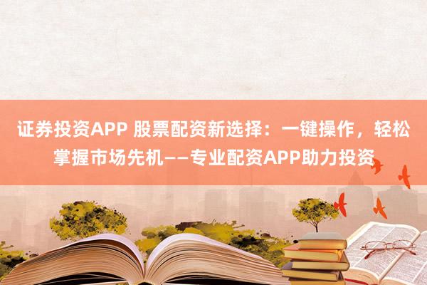 证券投资APP 股票配资新选择：一键操作，轻松掌握市场先机——专业配资APP助力投资