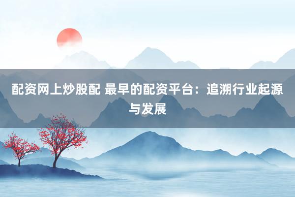 配资网上炒股配 最早的配资平台：追溯行业起源与发展
