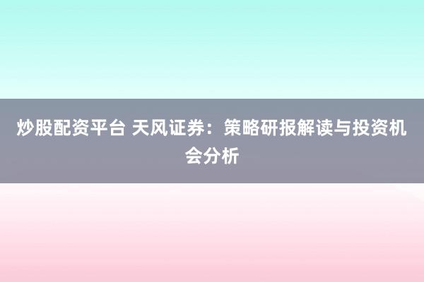 炒股配资平台 天风证券：策略研报解读与投资机会分析