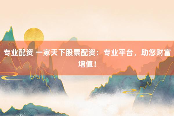 专业配资 一家天下股票配资：专业平台，助您财富增值！