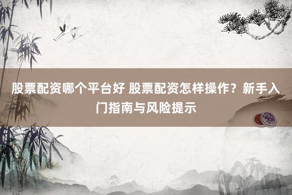 股票配资哪个平台好 股票配资怎样操作？新手入门指南与风险提示