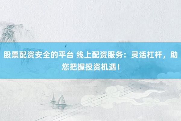 股票配资安全的平台 线上配资服务：灵活杠杆，助您把握投资机遇！