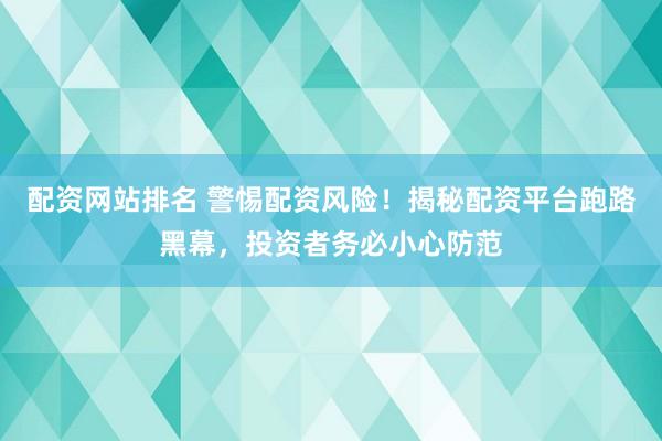 配资网站排名 警惕配资风险！揭秘配资平台跑路黑幕，投资者务必小心防范