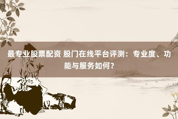 最专业股票配资 股门在线平台评测：专业度、功能与服务如何？