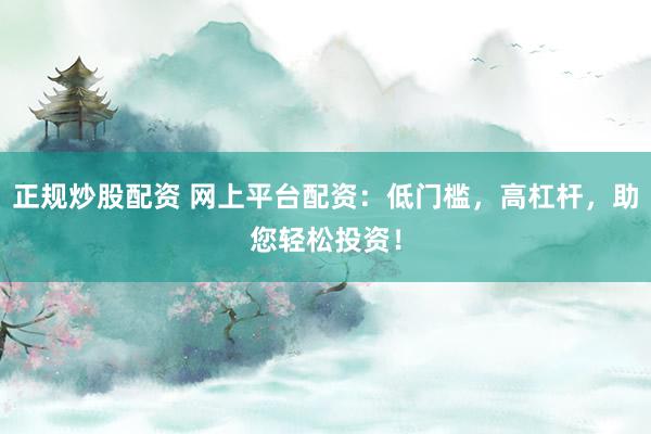 正规炒股配资 网上平台配资：低门槛，高杠杆，助您轻松投资！