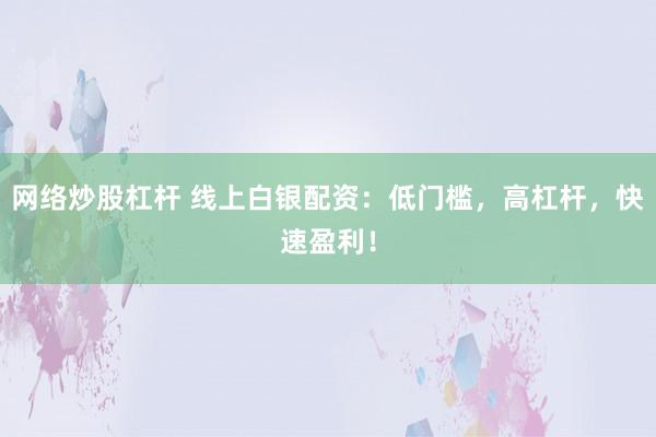 网络炒股杠杆 线上白银配资：低门槛，高杠杆，快速盈利！