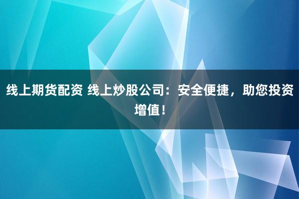 线上期货配资 线上炒股公司：安全便捷，助您投资增值！