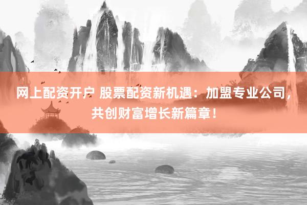 网上配资开户 股票配资新机遇：加盟专业公司，共创财富增长新篇章！
