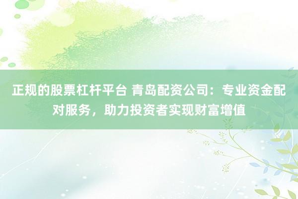 正规的股票杠杆平台 青岛配资公司：专业资金配对服务，助力投资者实现财富增值