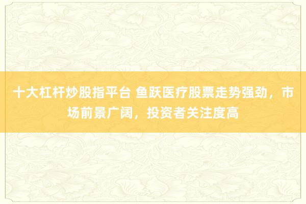 十大杠杆炒股指平台 鱼跃医疗股票走势强劲，市场前景广阔，投资者关注度高